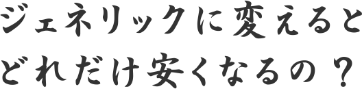 ジェネリックに変えるとどれだけ安くなるの？