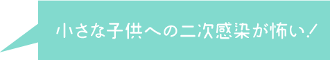 小さな子供への二次感染が怖い！